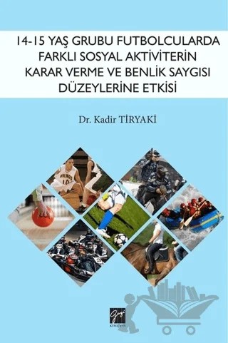 14-15 Yaş Grubu Futbolcularda Farklı Sosyal Aktiviterin Karar Verme ve Benlik Saygısı Düzeylerine Etkisi – Kadir Tiryaki – Gazi Kitabevi kitap kapağı