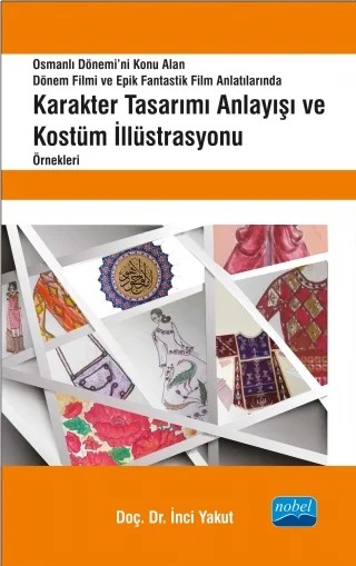 Karakter Tasarımı Anlayışı ve Kostüm İllüstrasyonu Örnekleri - Osmanlı Dönemi’ni Konu Alan Dönem Filmi ve Epik Fantastik Film Anlatılarında - – İnci Yakut – Nobel Akademik Yayıncılık kitap kapağı