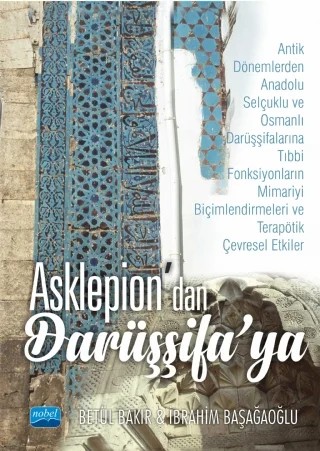 ASKLEPİON’dan DARÜŞŞİFA’ya -Antik Dönemlerden Anadolu Selçuklu ve Osmanlı Darüşşifalarına Tıbbi Fonksiyonların Mimariyi Biçimlendirmeleri ve Terapötik Çevresel Etkiler- – Betül Bakır - İbrahim Başağaoğlu – Nobel Akademik Yayıncılık kitap kapağı