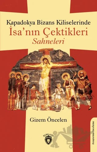 Kapadokya Bizans Kiliselerinde İsa’nın Çektikleri Sahneleri – Gizem Öncelen – Dorlion Yayınları kitap kapağı