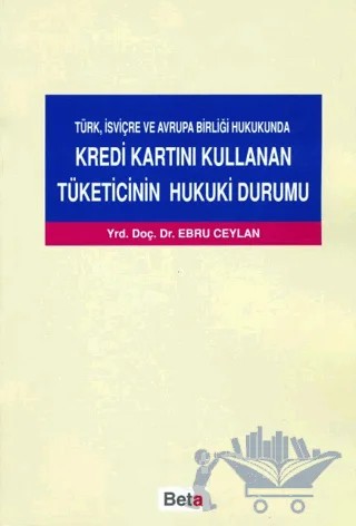 Türk, İsviçre ve Avrupa Birliği Hukukunda Kredi Kartını Kullanan Tüketicinin Hukuki Durumu – Ebru Ceylan – Beta Yayınevi kitap kapağı
