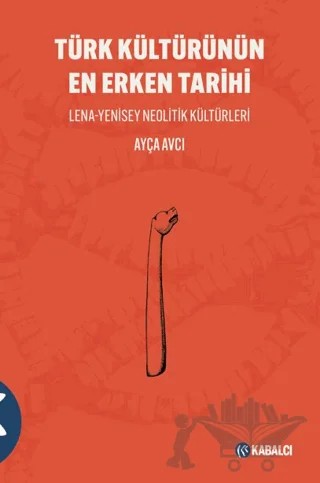 Türk Kültürünün En Erken Tarihi Lena-Yenisey Neolitik Kültürleri – Ayça Avcı – Kabalcı Yayınevi - Doruk Yayınları kitap kapağı