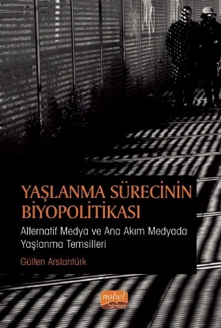 YAŞLANMA SÜRECİNİN BİYOPOLİTİKASI: Alternatif Medya ve Ana Akım Medyada Yaşlanma Temsilleri – Gülten Arslantürk – Nobel Bilimsel Eserler kitap kapağı