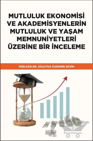 Mutluluk Ekonomisi ve Akademisyenlerin Mutluluk ve Yaşam Memnuniyetleri Üzerine Bir İnceleme – Züleyha Özdemir Sevim – Astana Yayınları kitap kapağı