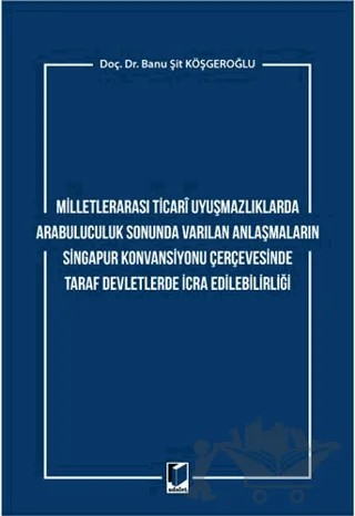 Milletlerarası Ticari Uyuşmazlıklarda Arabuluculuk Sonunda Varılan Anlaşmaların Singapur Konvansiyonu Çerçevesinde Taraf Devletlerde İcra Edilebilirliği – Banu Şit Köşgeroğlu – Adalet Yayınevi kitap kapağı