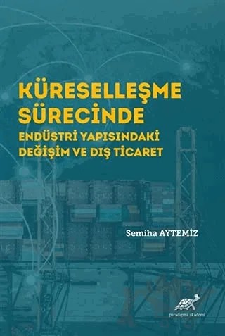 Küreselleşme Sürecinde Endüstri Yapısındaki Değişim ve Dış Ticaret – Semiha Aytemiz – Paradigma Akademi Yayınları kitap kapağı