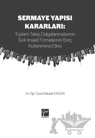 Sermaye Yapısı Kararları: Toplam Talep Dalgalanmalarının Türk İmalat Firmalarının Borç Kullanımına Etkisi – Bahadır Ergün – Gazi Kitabevi kitap kapağı