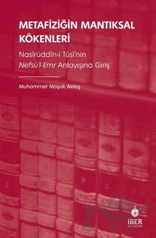 Metafiziğin Mantıksal Kökenleri: Nasîrüddîn-i Tûsî’nin Nefsü’l-Emr Anlayışına Giriş – Muhammet Maşuk Aktaş – İBER kitap kapağı