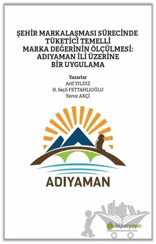 Şehir Markalaşması Sürecinde Tüketici Temelli Marka Değerinin Ölçülmesi: Adıyaman İli Üzerine Bir Uygulama – Arif Yıldız, H. Seçil Fettahlıoğlu, Yavuz Akçi – Hiperlink Yayınları kitap kapağı