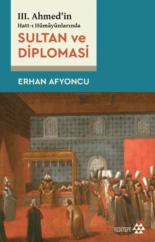 Sultan Ve Diplomasi - 3. Ahmed'in Hatt-ı Hümayünlarında – Erhan Afyoncu – Yeditepe Yayınevi kitap kapağı