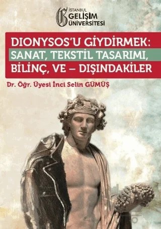 Dionysos’u Giydirmek : Sanat, Tekstil Tasarımı - Bilinç ve Dışındakiler – İnci Selin Gümüş – İstanbul Gelişim Üniversitesi Yayınları kitap kapağı