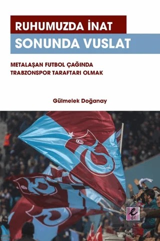 Ruhumuzda İnat Sonunda Vuslat: Metalaşan Futbol Çağında Trabzonspor Taraftarı Olmak – Gülmelek Doğanay – Efil Yayınevi kitap kapağı