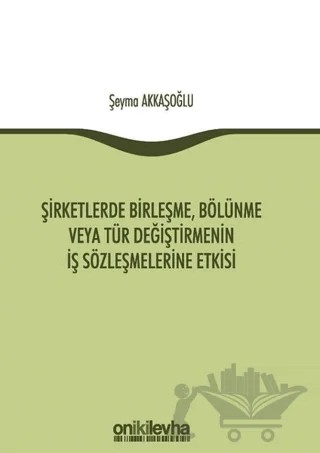 Şirketlerde Birleşme, Bölünme veya Tür Değiştirmenin İş Sözleşmelerine Etkisi – Şeyma Akkaşoğlu – On İki Levha Yayınları kitap kapağı
