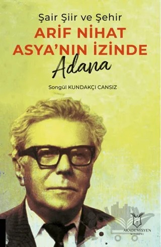 Şair Şiir ve Şehir Arif Nihat Asya’nın İzinde Adana – Songül Kundakçı Cansız – Akademisyen Kitabevi kitap kapağı