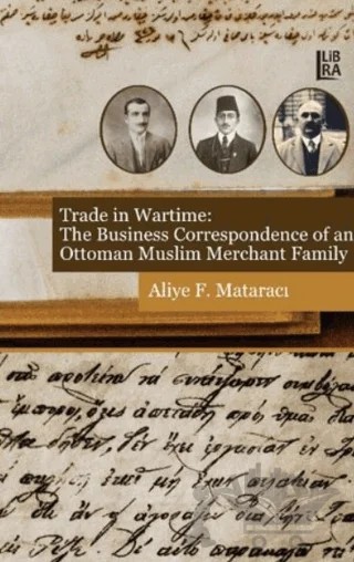 Trade in Wartime: The Business Correspondence of an Ottoman Muslim Merchant Family – Aliye F. Mataracı – Libra Yayınları kitap kapağı