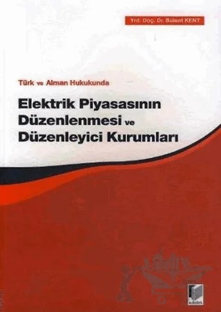Türk ve Alman Hukukunda Elektrik Piyasasının Düzenlenmesi ve Düzenleyici Kurumları – Bülent Kent – Adalet Yayınevi kitap kapağı