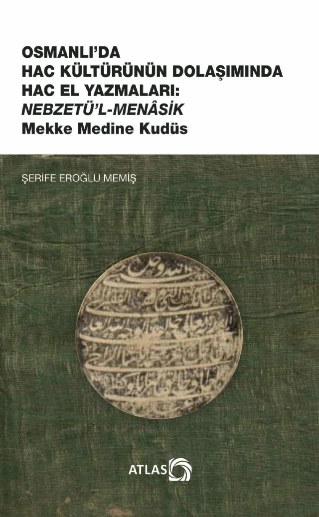 OSMANLI’DA HAC KÜLTÜRÜNÜN DOLAŞIMINDA HAC EL YAZMALARI: NEBZETÜ’L-MENÂSİK Mekke Medine Kudüs – Şerife Eroğlu Memiş – Atlas Kitap kitap kapağı