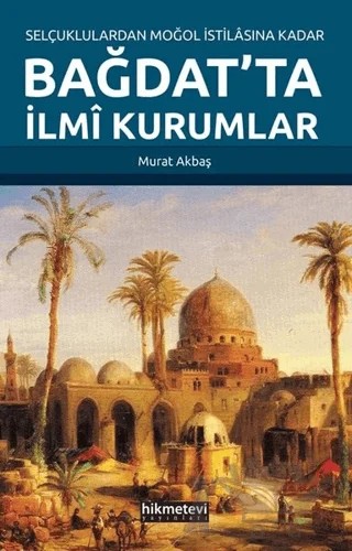 Selçuklulardan Moğol İstilasına Kadar Bağdat'ta İlmi Kurumlar – Murat Akbaş – Hikmetevi Yayınları kitap kapağı