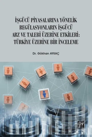 İşgücü Piyasalarına Yönelik Regülasyonların İşgücü Arz ve Talep Üzerine Etkileri: Türkiye Üzerine Bir İnceleme – Gökhan Aykaç – Gazi Kitabevi kitap kapağı