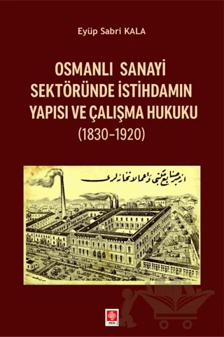 Osmanlı Sanayi Sektöründe İstihdamın Yapısı ve Çalışma Hukuku (1830-1920) – Eyüp Sabri Kala – Ekin Basım Yayın kitap kapağı