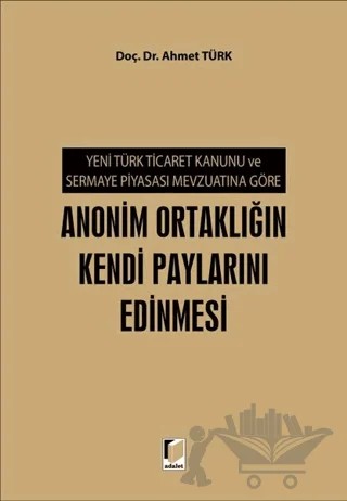 Yeni Türk Ticaret Kanunu ve Sermaye Piyasası Mevzuatına Göre Anonim Ortaklığın Kendi Paylarını Edinmesi – Ahmet Türk – Adalet Yayınevi kitap kapağı