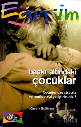 Baskı Altındaki Çocuklar Çocuğunuzu Stressiz ve Mutlu Nasıl Yetiştirirsiniz? – Karen Sullivan – Kariyer Yayınları kitap kapağı