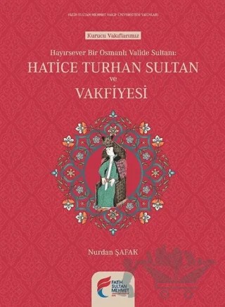 Hayırsever Bir Osmanlı Valide Sultanı Hatice Turhan Sultan ve Vakfiyesi – Nurdan Şafak – Fatih Sultan Mehmet Vakıf Üniversitesi Yayınları kitap kapağı