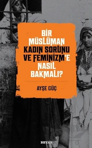 Bir Müslüman Kadın Sorunu ve Feminizm’e Nasıl Bakmalı? – Ayşe Güç – Beyan Yayınları kitap kapağı