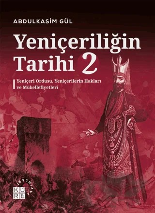 Yeniçeriliğin Tarihi 2 - Yeniçeri Ordusu, Yeniçerilerin Hakları ve Mükellefiyetleri – Abdulkasim Gül – Küre Yayınları kitap kapağı