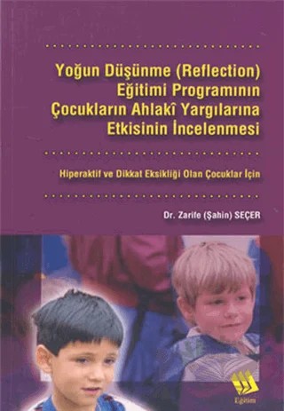 Yoğun Düşünme (Reflection) Eğitimi Programının Çocukların Ahlaki Yargılarına Etkisinin İncelenmesi: Hiperaktif ve Dikkat Eksikliği Olan Çocuklar İçin – Zarife Seçer – Eğitim Yayınevi - Bilimsel Eserler kitap kapağı