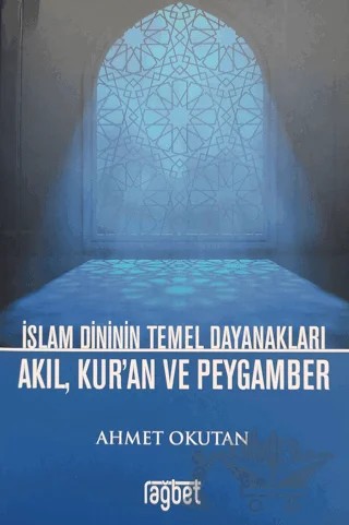 İslam Dininin Temel Dayanakları Akıl, Kur'an ve Peygamber – Ahmet Okutan – Rağbet Yayınları kitap kapağı
