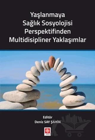 Yaşlanmaya Sağlık Sosyolojisi Perspektifinden Multidisipliner Yaklaşımlar – Deniz Say Şahin – Ekin Basım Yayın kitap kapağı