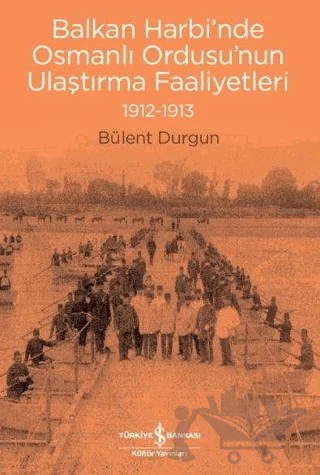 Balkan Harbi’nde Osmanlı Ordusu’nun Ulaştırma Faaliyetleri (1912-1913) – Bülent Durgun – İş Bankası Kültür Yayınları kitap kapağı