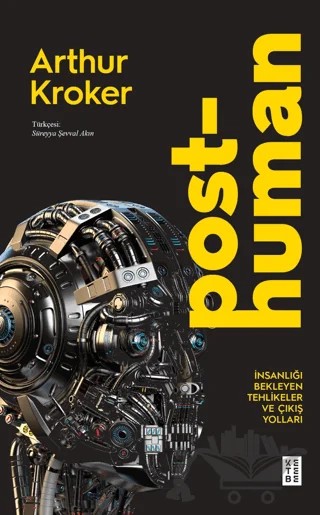 Posthuman İnsanlığı Bekleyen Tehlikeler ve Çıkış Yolları – Arthur Kroker – Ketebe Yayınları kitap kapağı