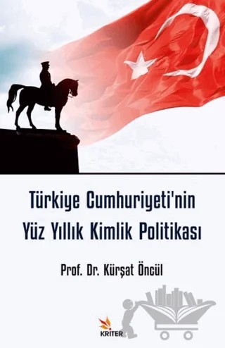 Türkiye Cumhuriyeti'nin Yüz Yıllık Kimlik Politikası – Kürşat Öncül – Kriter Yayınları kitap kapağı