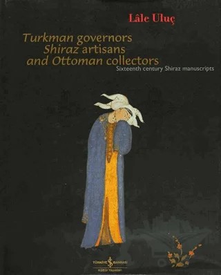 Turkman Governors Shiraz Artisans and Ottoman Collectors Sixteenth Century Shiraz Manuscripts – Lale Uluç – İş Bankası Kültür Yayınları kitap kapağı