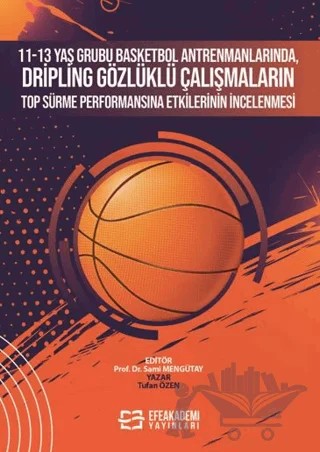 11-13 Yaş Grubu Basketbol Antrenmanlarında, Dripling Gözlüklü Çalışmaların Top Sürme Performansına Etkilerinin İncelenmesi – Tufan Özen – Efe Akademi Yayınları kitap kapağı