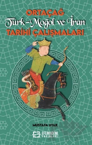 Ortaçağ Türk-Moğol ve İran Tarihi Çalışmaları – Mustafa Uyar – Efe Akademi Yayınları kitap kapağı