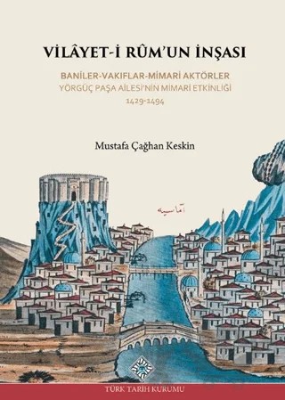 Vilayet-İ Rum'un İnşası Baniler-Vakıflar-Mimari Aktörler Yörgüç Paşa Ailesi'nin Mimari Etkinliği 1429 -1494 – Mustafa Çağhan Keskin – Türk Tarih Kurumu Yayınları kitap kapağı