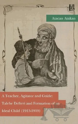 A Teacher, Agitator and Guide: Talebe Defteri and Formation of an Ideal Child (1913-1919) – Atacan Atakan – Libra Yayınları kitap kapağı