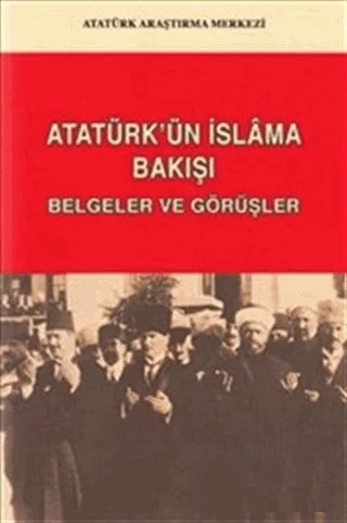 Atatürk'ün İslam'a Bakışı: Belgeler ve Görüşler – Kolektif – Atatürk Araştırma Merkezi kitap kapağı