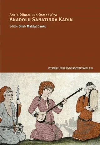 Antik Dönem'den Osmanlı'ya Anadolu Sanatında Kadın – Aslıhan Erkmen, Dilek Maktal Canko, Gönül Öney, Nuran Şahin, Seda Ağırbaş, Sema Gündüz Küskü, Serap Gür Kalaycıoğulları, Sevinç Gök, Şebnem Parladır – İstanbul Bilgi Üniversitesi Yayınları kitap kapağı