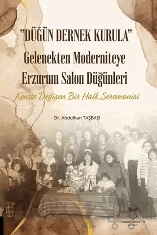 Düğün Dernek Kurula Gelenekten Moderniteye Erzurum Salon Düğünleri Kentte Değişen Bir Halk Seremonisi – Abdulhan Taşbaşı – Akademisyen Kitabevi kitap kapağı