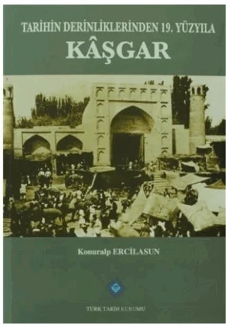 Tarihin Derinliklerinden 19. Yüzyıla Kaşgar – Konuralp Ercilasun – Türk Tarih Kurumu Yayınları kitap kapağı