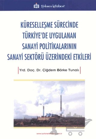Küreselleşme Sürecinde Türkiye'de Uygulanan Sanayi Politikalarının Sanayi Sektörü Üzerindeki Etkiler – Çiğdem Börke Tunalı – Türkmen Kitabevi kitap kapağı