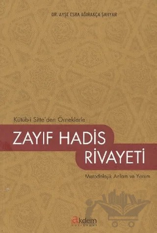 Kütüb-i Sitte’den Örneklerle Zayıf Hadis Rivayeti – Ayşe Esra Ağırakça Şahyar – Akdem Yayınları kitap kapağı