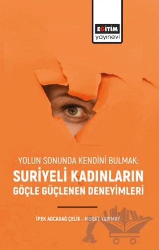 Yolun Sonunda Kendini Bulmak: Suriyeli Kadınların Göçle Güçlenen Deneyimleri – İpek Agçadağ Çelik, Murat Yarımay – Eğitim Yayınevi - Bilimsel Eserler kitap kapağı