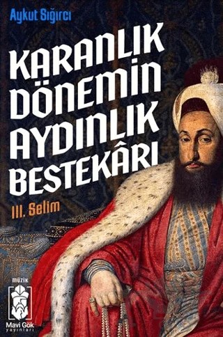 Karanlık Dönemin Aydınlık Bestekarı III. Selim – Aykut Sığırcı – Mavi Gök Yayınları kitap kapağı