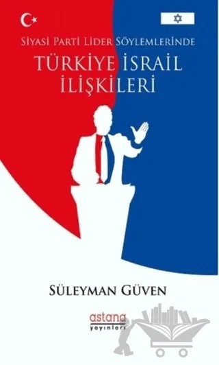 Siyasi Parti Lider Söylemlerinde Türkiye İsrail İlişkileri – Süleyman Güven – Astana Yayınları kitap kapağı