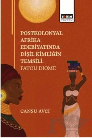 Postkolonyal Afrika Edebiyatında Dişil Kimliğin Temsili: Fatou Dıome – Cansu Avcı – Eğitim Yayınevi - Bilimsel Eserler kitap kapağı